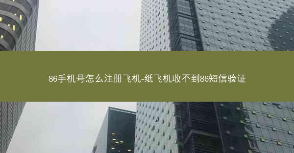 86手机号怎么注册飞机-纸飞机收不到86短信验证